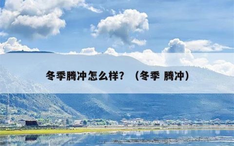 冬季腾冲怎么样？（冬季 腾冲）