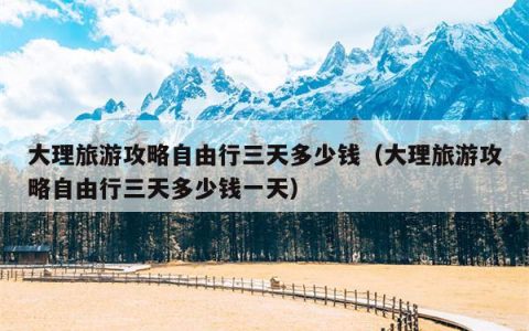 大理旅游攻略自由行三天多少钱（大理旅游攻略自由行三天多少钱一天）