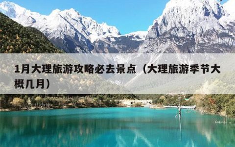 1月大理旅游攻略必去景点（大理旅游季节大概几月）