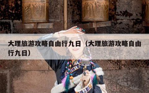 大理旅游攻略自由行九日（大理旅游攻略自由行九日）