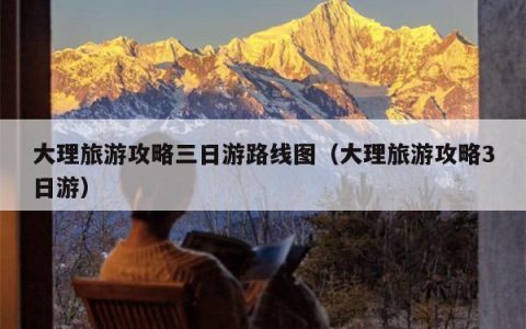 大理旅游攻略三日游路线图（大理旅游攻略3日游）