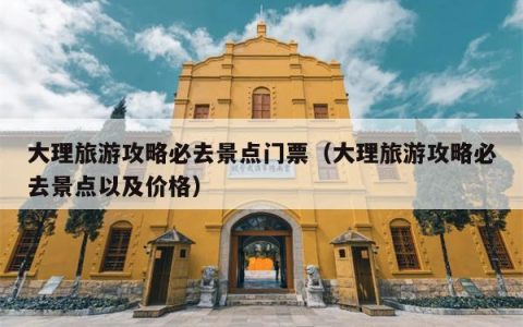 大理旅游攻略必去景点门票（大理旅游攻略必去景点以及价格）