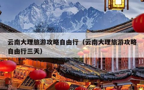 云南大理旅游攻略自由行（云南大理旅游攻略自由行三天）