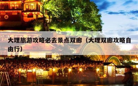 大理旅游攻略必去景点双廊（大理双廊攻略自由行）