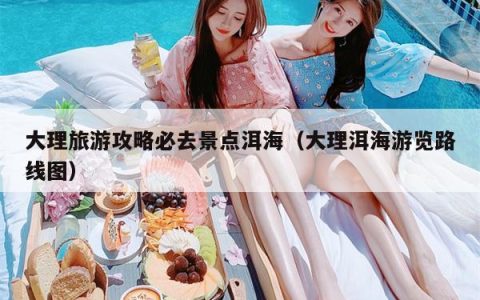 大理旅游攻略必去景点洱海（大理洱海游览路线图）