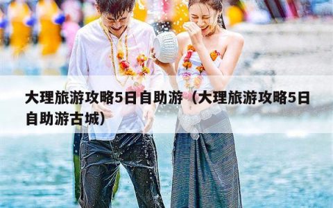 大理旅游攻略5日自助游（大理旅游攻略5日自助游古城）