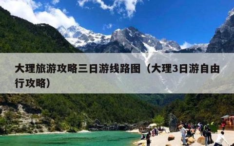 大理旅游攻略三日游线路图（大理3日游自由行攻略）