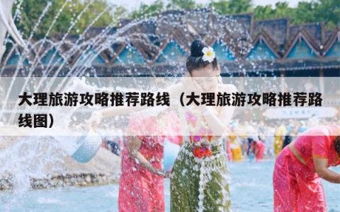 大理旅游攻略推荐路线（大理旅游攻略推荐路线图）