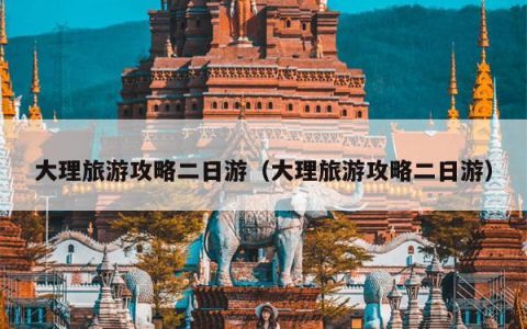 大理旅游攻略二日游（大理旅游攻略二日游）