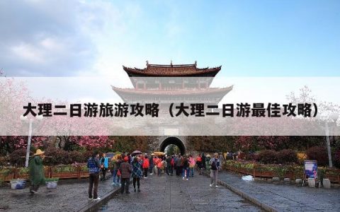 大理二日游旅游攻略（大理二日游最佳攻略）